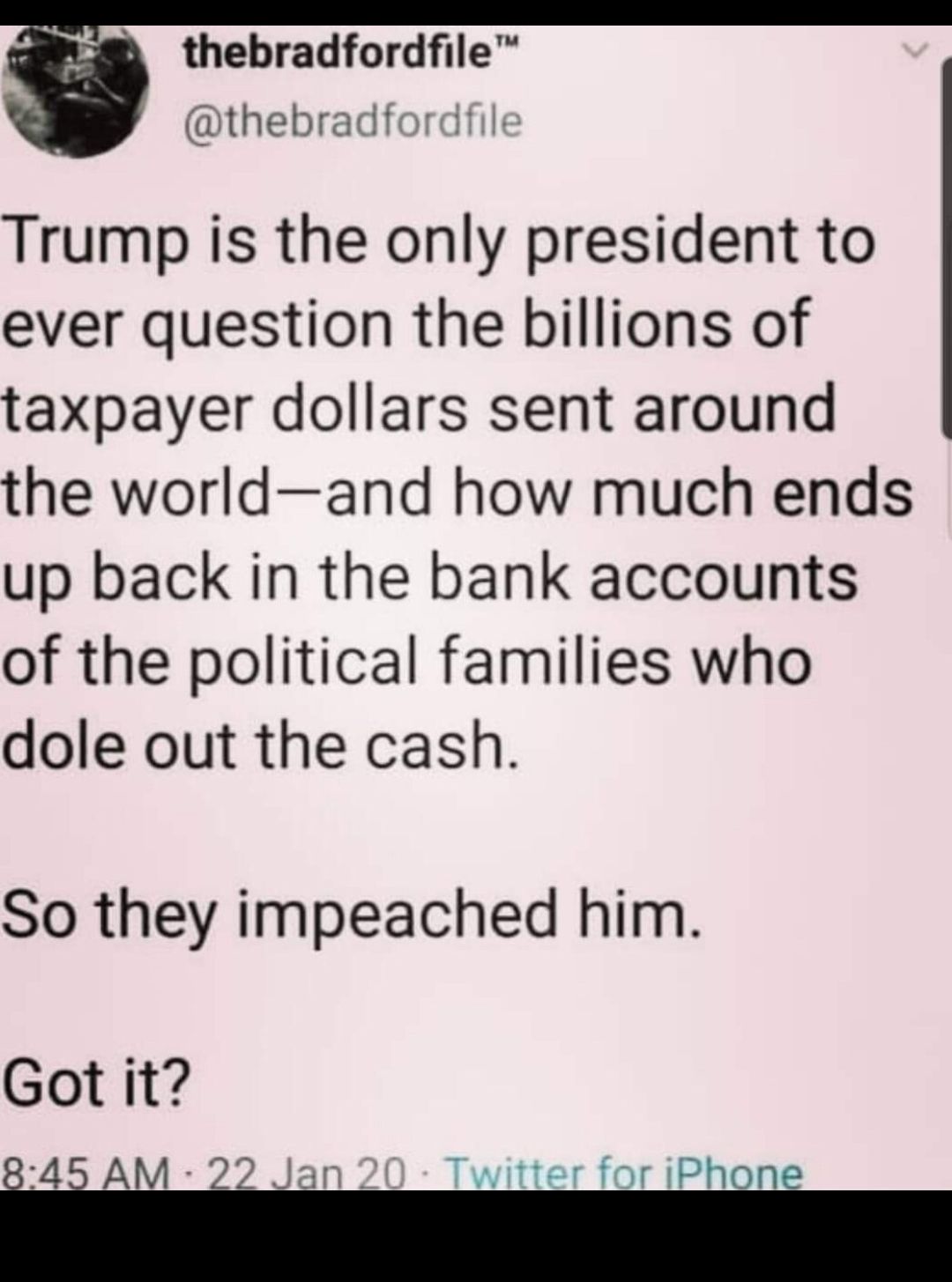 thebradfordfile thebradf Trump is the only president to ever question the billions of taxpayer dollars sent around the worldand how much ends up back in the bank accounts of the political families who dole out the cash So they impeached him Got it S witter for iPh