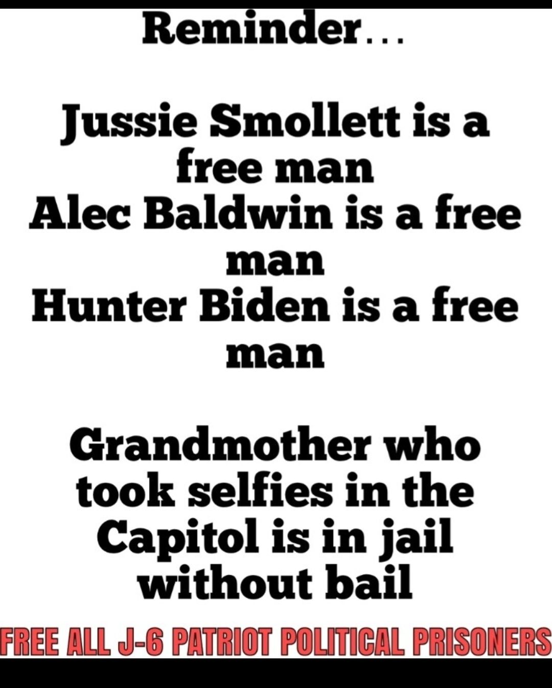 Reminder Jussie Smollett is a free man Alec Baldwin is a free man Hunter Biden is a free man Grandmother who took selfies in the Capitol is in jail without bail FREE ALL J 8 PATRIOT POLITICAL PRISONERS