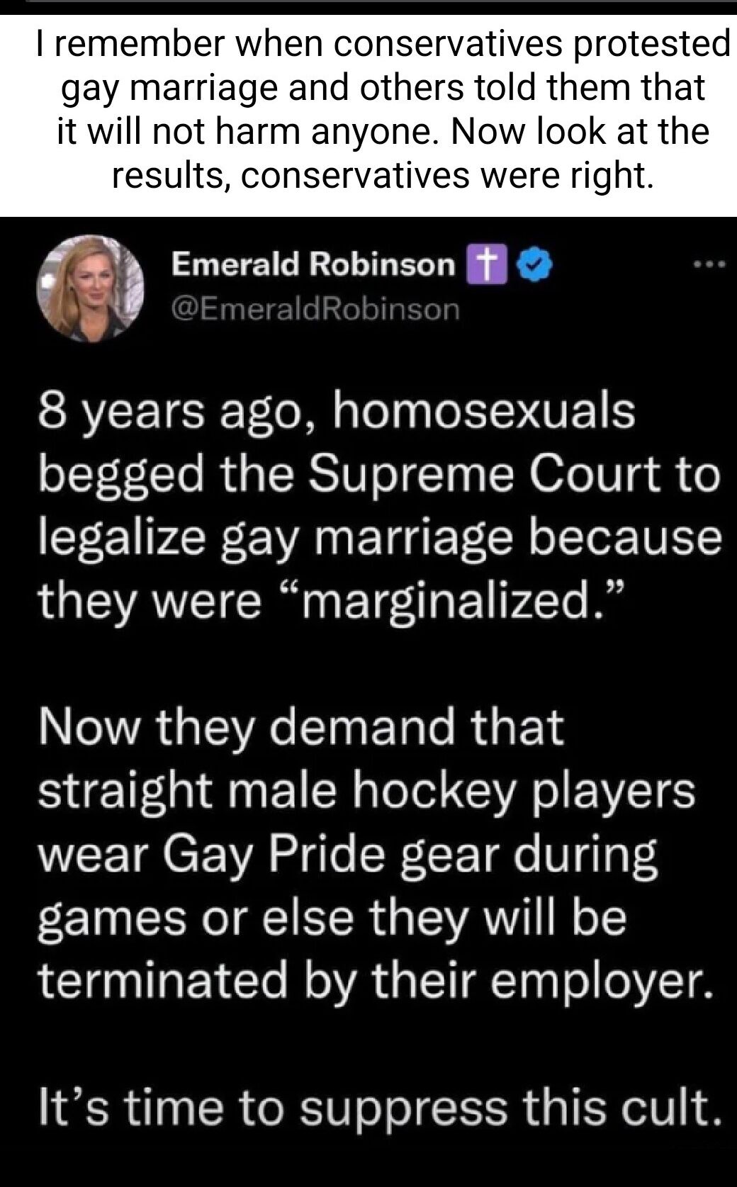 remember when conservatives protested gay marriage and others told them that it will not harm anyone Now look at the results conservatives were right Emerald Robinson if 8 years ago homosexuals begged the Supreme Court to legalize gay marriage because they were marginalized Now they demand that S AN EI R ol R EVETS VUCET CEWA S lo SN LoF Tae V gTaT4 games or else they will be terminated by their e