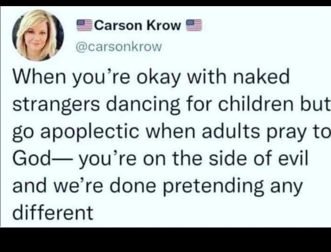 Carson Krow When youre okay with naked strangers dancing for children but go apoplectic when adults pray to God youre on the side of evil and were done pretending any different