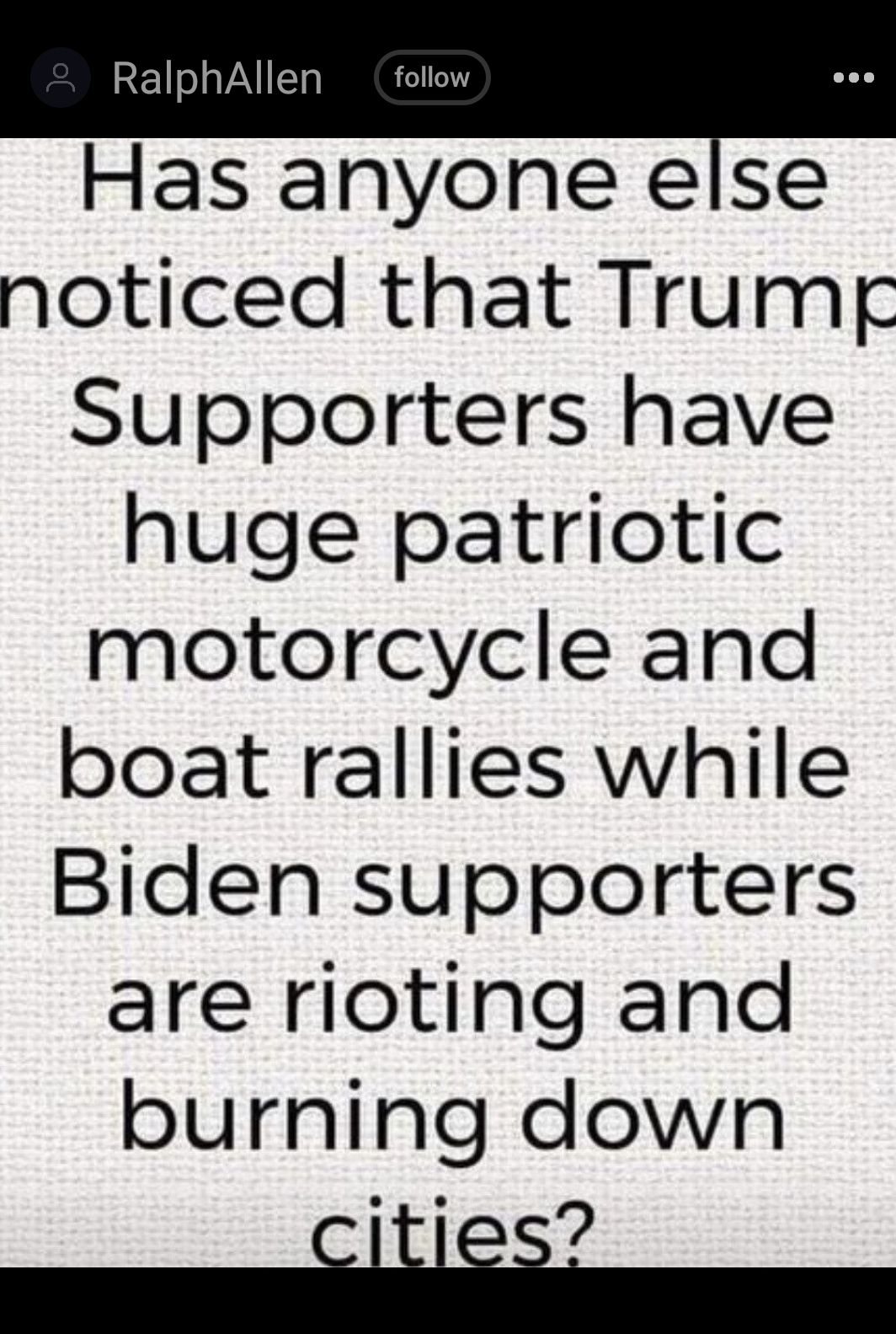 RalphAllen follow Has anyone else noticed that Trumg Supporters have huge patriotic motorcycle and boat rallies while Biden supporters are rioting and burning down e CILSS L