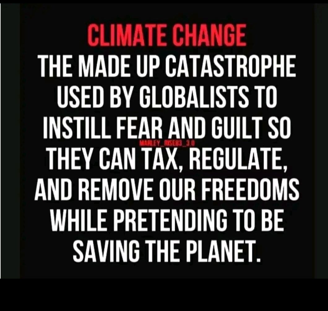 CLIMATE CHANGE THE MADE UP CATASTROPHE USED BY GLOBALISTS TO INSTILL FEAR AND GUILT SO THEY CAN TAX REGULATE AND REMOVE OUR FREEDOMS WHILE PRETENDING TO BE SAVING THE PLANET