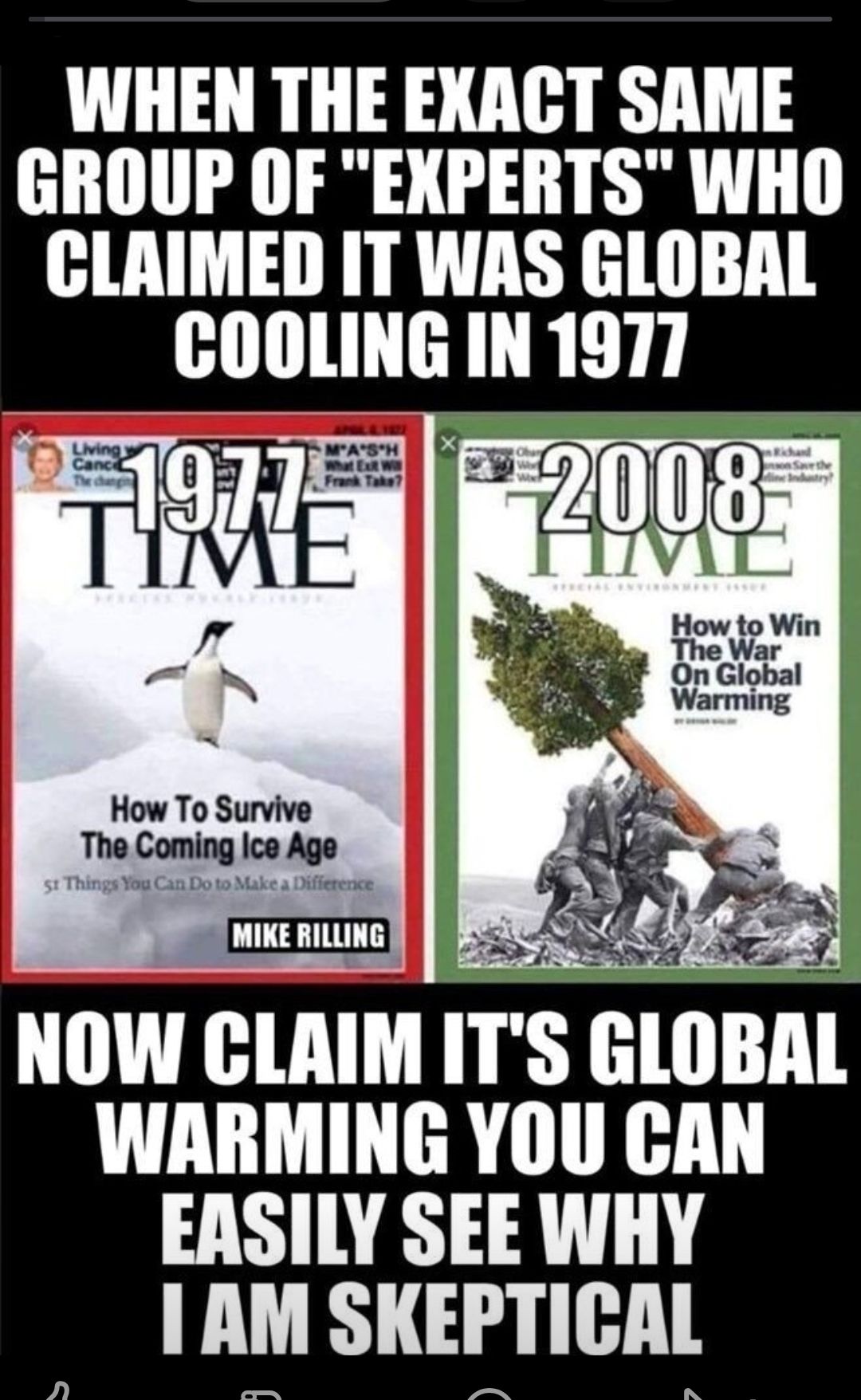 WHEN THE EXACT SAME GROUP OF EXPERTS WHO CLAIMED IT WAS GLOBAL COOLING IN 1977 I 2008 NOW CLAIM ITS GLOBAL WARMING YOU CAN EASILY SEE WHY AM SKEPTICAL