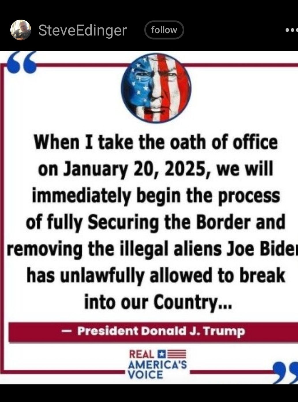 When I take the oath of office on January 20 2025 we will immediately begin the process of fully Securing the Border and removing the illegal aliens Joe Bidel has unlawfully allowed to break into our Country President Donald J Trump AMERICAS VOICE
