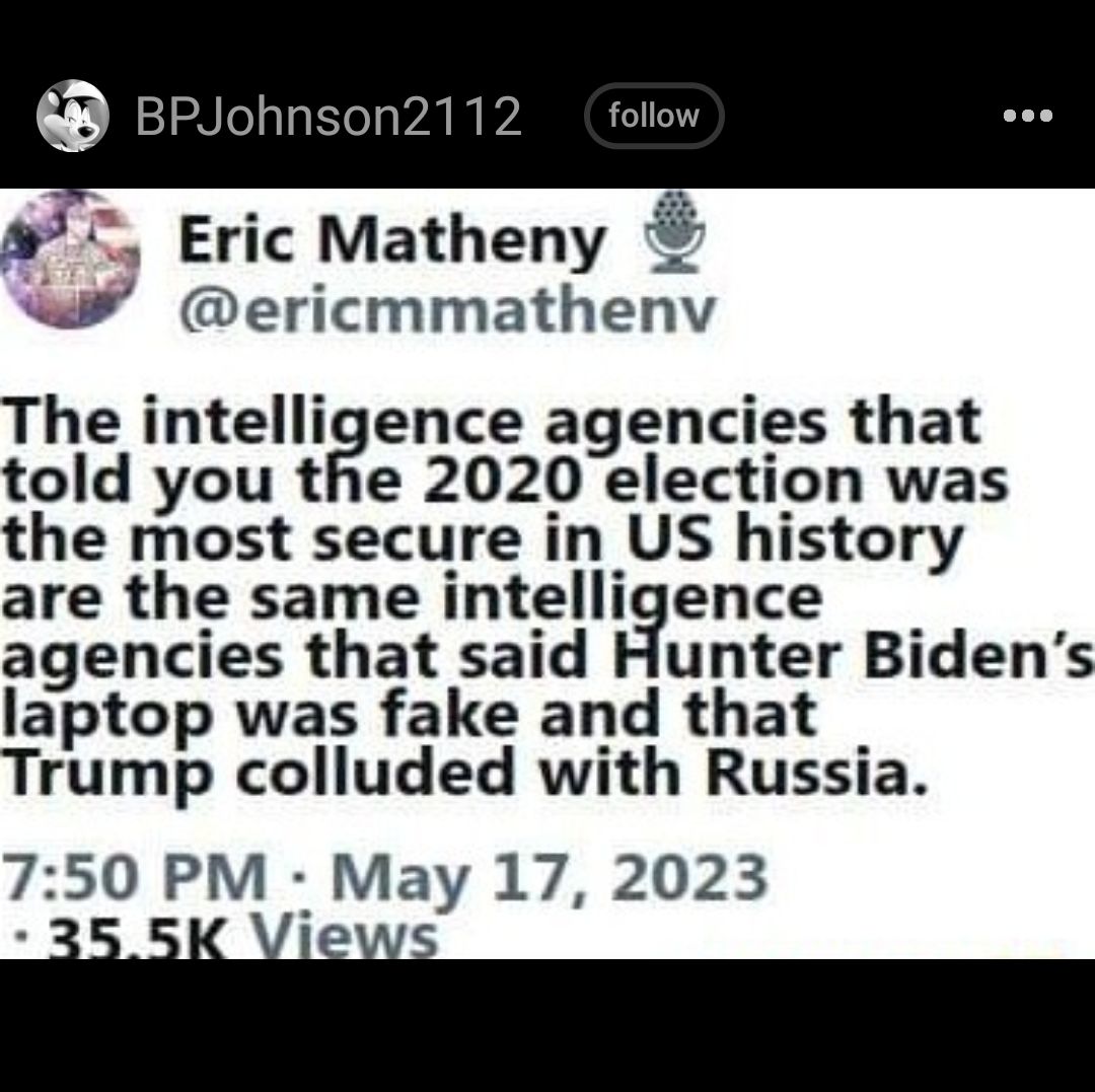 5 Eric Matheny W ericmmathenv The intelligence agencies that told you the 2020 election was the most secure in US history are the same intelligence agencies that said Hunter Bidens laptop was fake and that Trump colluded with Russia 750 PM May 17 2023
