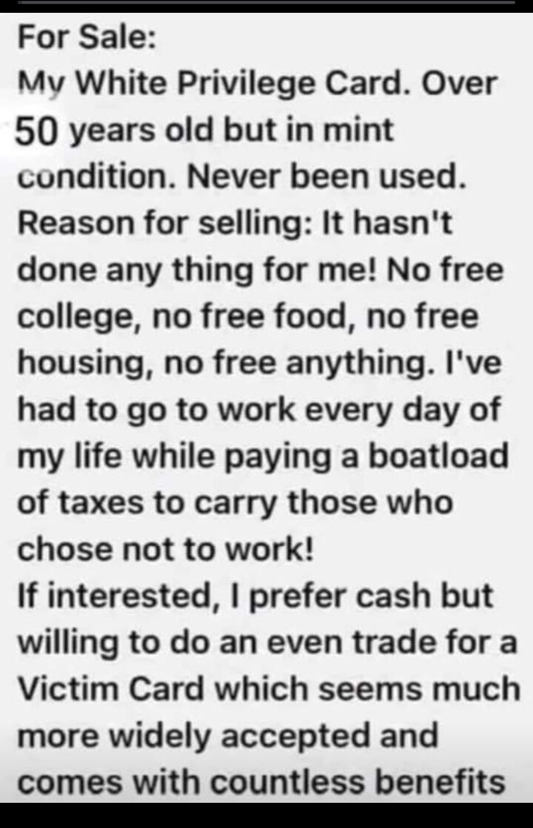 S e C For Sale Mv White Privilege Card Over 50 years old but in mint condition Never been used Reason for selling It hasnt done any thing for me No free college no free food no free housing no free anything Ive had to go to work every day of my life while paying a boatload of taxes to carry those who chose not to work If interested prefer cash but willing to do an even trade for a Victim Card whic