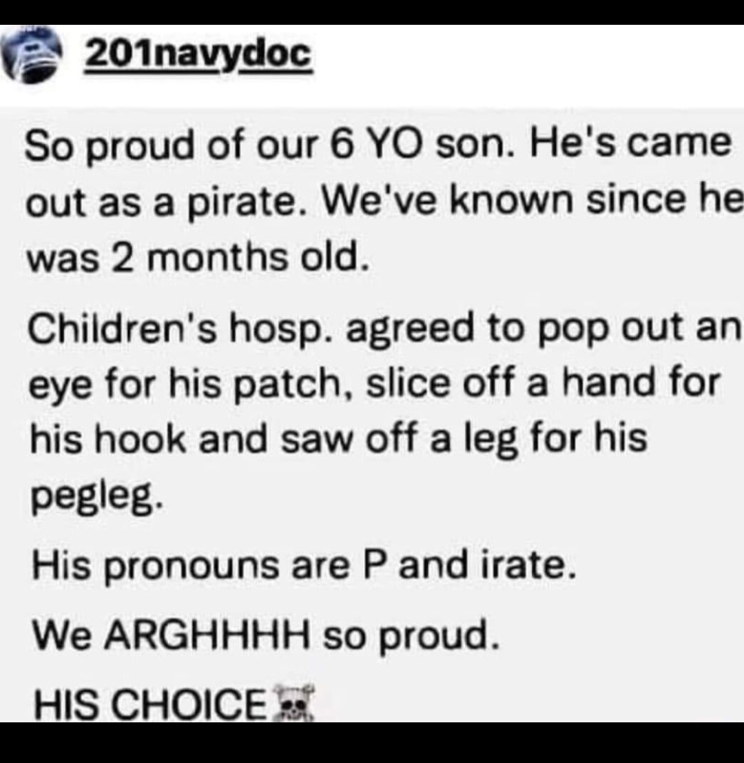 fs 201navydoc So proud of our 6 YO son Hes came out as a pirate Weve known since he was 2 months old Childrens hosp agreed to pop out an eye for his patch slice off a hand for his hook and saw off a leg for his pegleg His pronouns are P and irate We ARGHHHH so proud HIS CHOICE 2