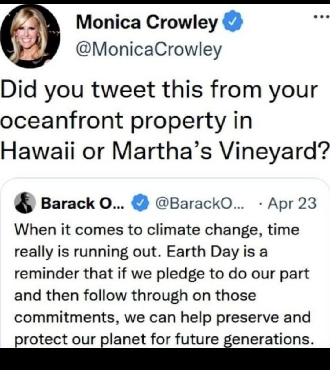 Monica Crowley MonicaCrowley Did you tweet this from your oceanfront property in Hawaii or Marthas Vineyard Barack O 0 BarackO Apr23 When it comes to climate change time really is running out Earth Day is a reminder that if we pledge to do our part and then follow through on those commitments we can help preserve and irotect our ilanet for future ienerations