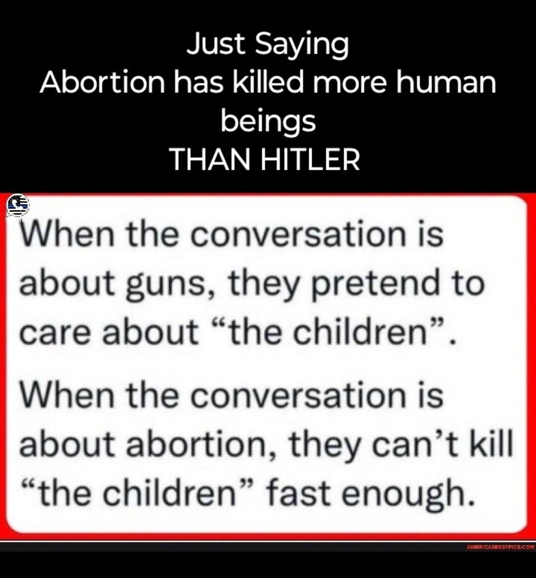 NV gle Abortion has killed more human beings THAN HITLER a3 When the conversation is about guns they pretend to care about the children When the conversation is about abortion they cant kill the children fast enough