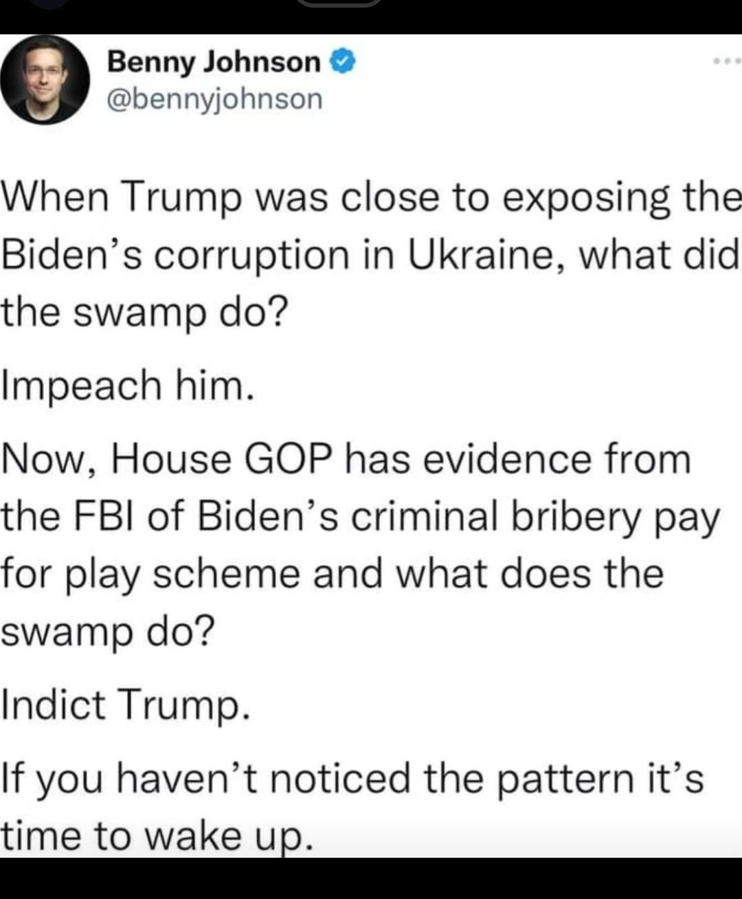 Benny Johnson bennyjohnson When Trump was close to exposing the Bidens corruption in Ukraine what did the swamp do Impeach him Now House GOP has evidence from the FBI of Bidens criminal bribery pay for play scheme and what does the swamp do Indict Trump If you havent noticed the pattern its time to wake UEA