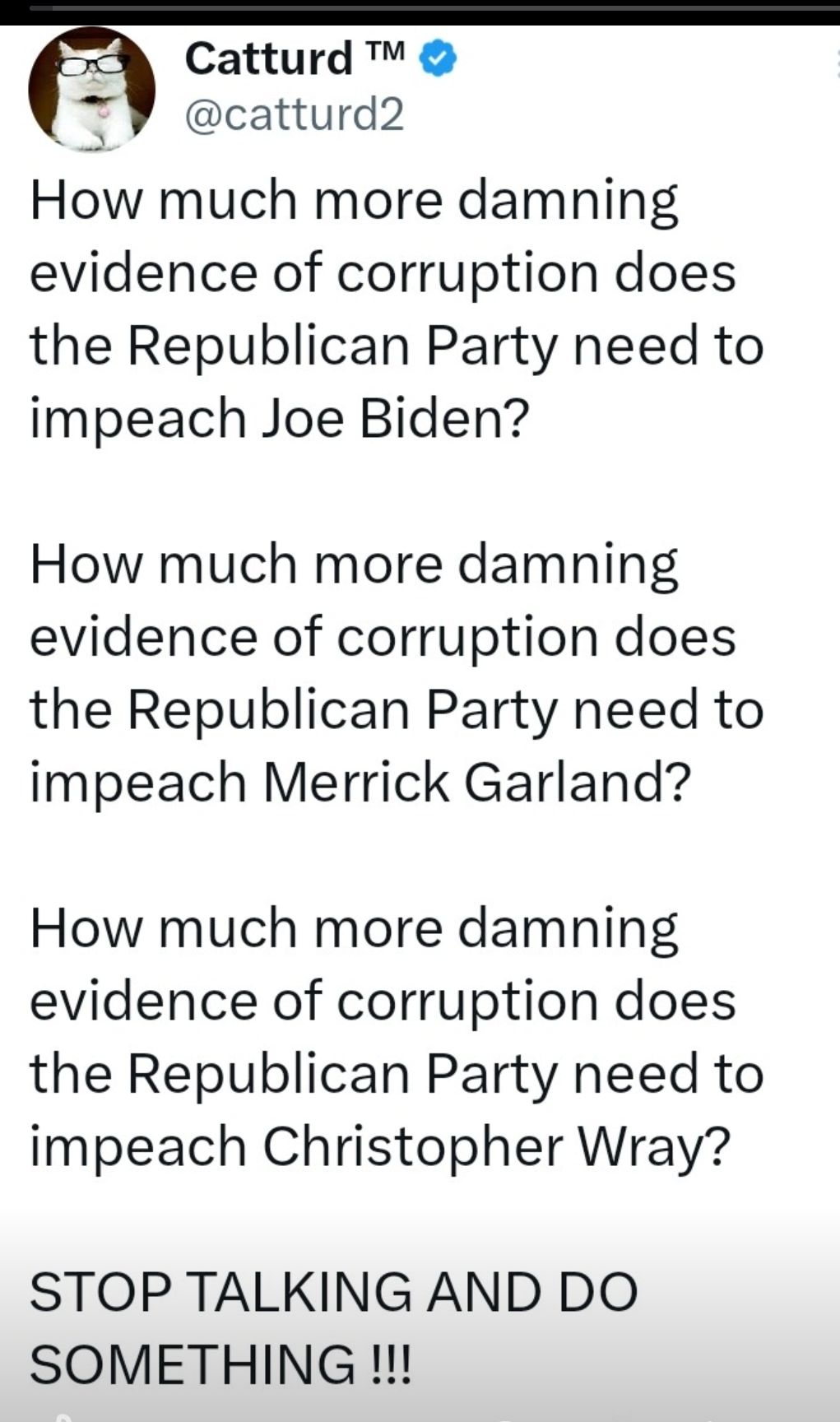 Catturd TV catturd2 How much more damning evidence of corruption does the Republican Party need to impeach Joe Biden How much more damning evidence of corruption does the Republican Party need to impeach Merrick Garland How much more damning evidence of corruption does the Republican Party need to impeach Christopher Wray STOP TALKING AND DO SOMETHING