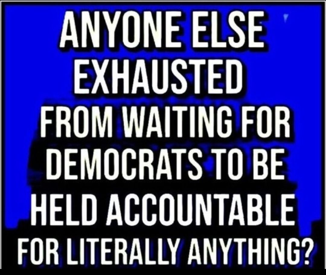 ANYONE ELSE 34N A FROM WAITING FOR DEMOCRATS T0 BE HELD ACCOUNTABLE FOR LITERALLY ANYTHING