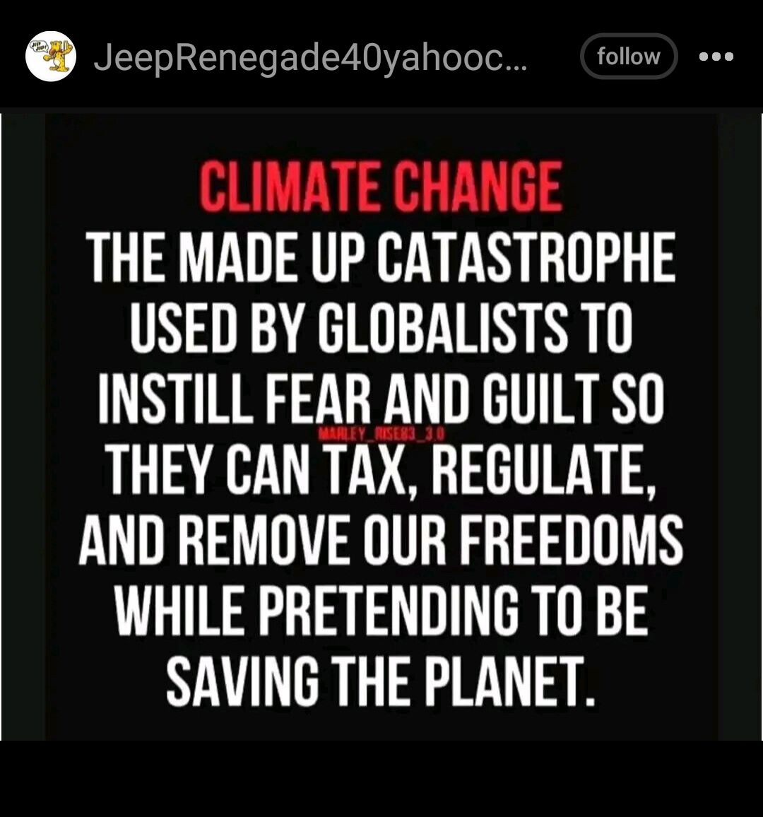 JeepRenegade40yahooc follow eee CLIMATE CHANGE THE MADE UP CATASTROPHE NI RN R INSTILL FEAR AND GUILT SO THEY CAN TAX REGULATE AND REMOVE OUR FREEDOMS WHILE PRETENDING TO BE SAVING THE PLANET