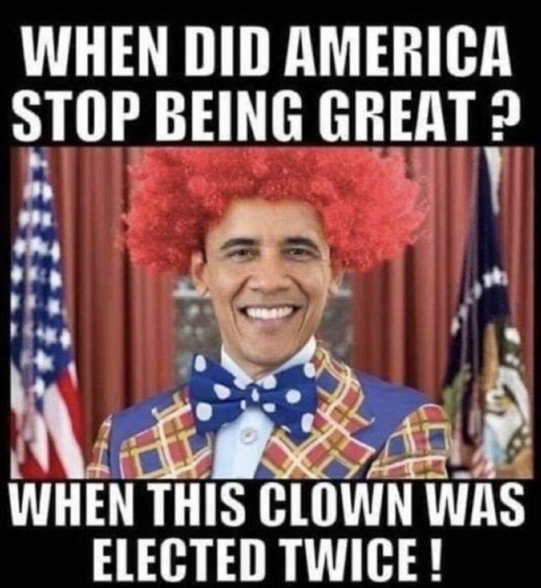 WHEN DID AMERICA STOP BEING GREAT 2 WHEN THIS CLOWN WS ELECTED TWICE