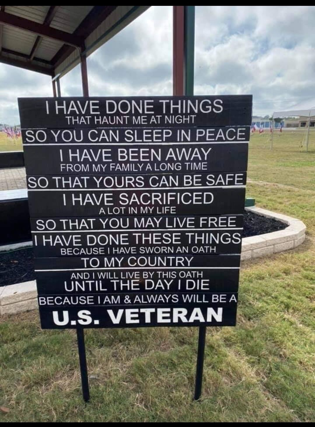 HAVE DONE THINGS THAT HAUNT ME AT NIGHT Bl SO YOU CAN SLEEP IN PEACE o HAVE BEEN AWAY FROM MY FAMILY A LONG TIME SORINROVEINVIEES HAVE SACRIFICED ALOT IN MY LIFE SO THAT YOU MAY LIVE FREE HAVE DONE THESE THINGS BECAUSE HAVE SWORN AN OATH TO MY COUNTRY AND WILL LIVE BY THIS OATH UNTIL THE DAY DIE R oECAUSE AM ALWAYS WILL BE ASEE US VETERAN