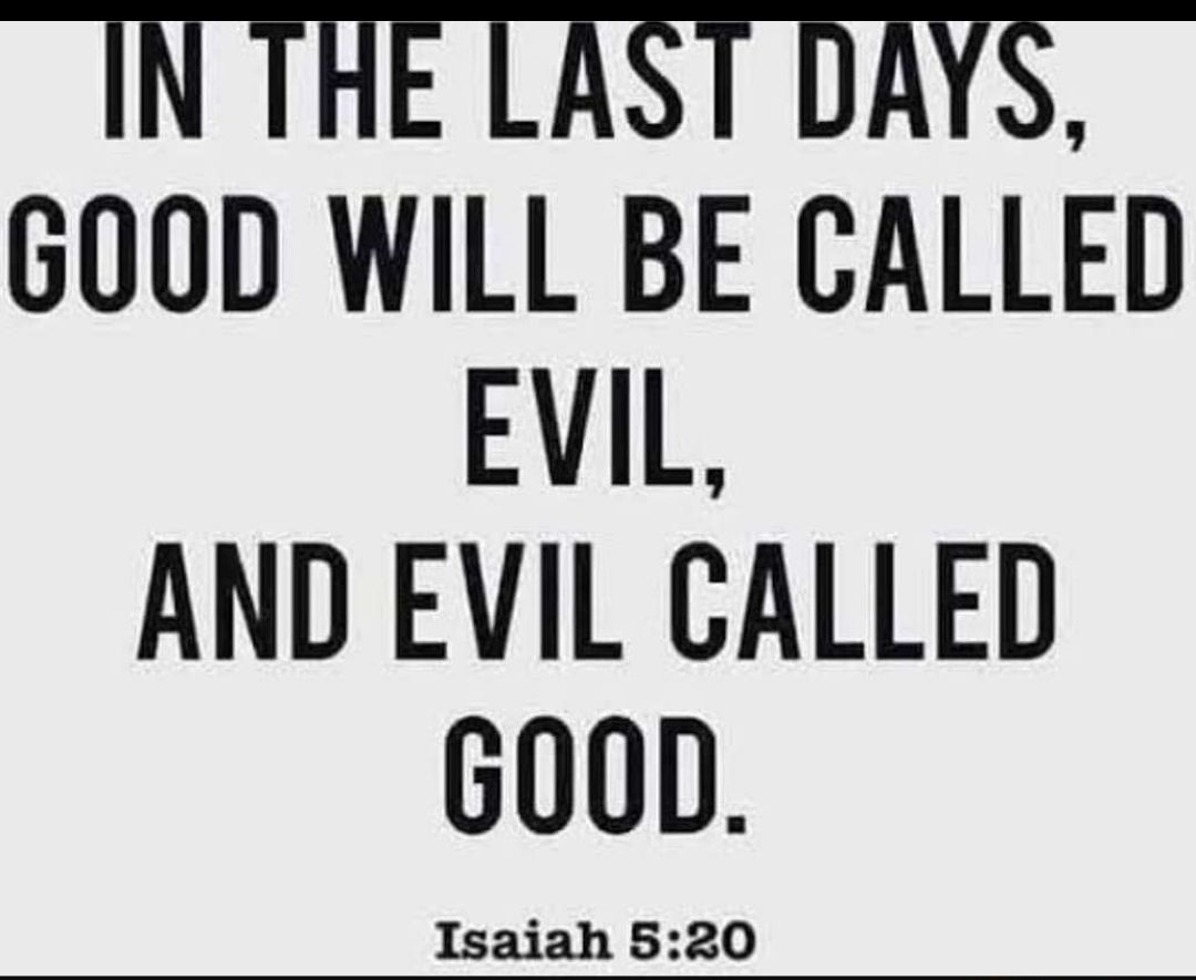 IN THE LAST DAYS GOOD WILL BE CALLED EVIL AND EVIL CALLED G0OD Isaiah 520