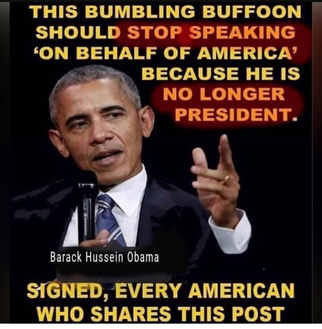 THIS BUMBLING BUFFOON SHOULD STOP SPEAKING ON BEHALF OF AMERICA 4 2 BECAUSE HE IS NO LONGER W PRESIDENT i Barack Hussein Obama S1GNED EVERY AMERICAN WHO SHARES THIS POST