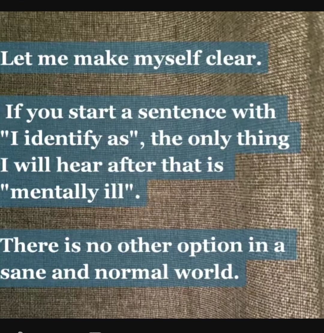 Let me make myself clear If you start a sentence with I identify as the only thing I will hear after thatis mentally ill There is no other optionina sane and normal world
