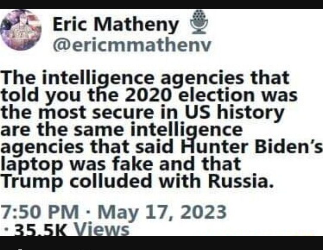 Q Eric Matheny Q ericmmathenv The intelligence agencies that told you the 2020 election was the most secure in US history are the same intelligence agencies that said Hunter Bidens laptop was fake and that Trump colluded with Russia 750 PM May 17 2023 R