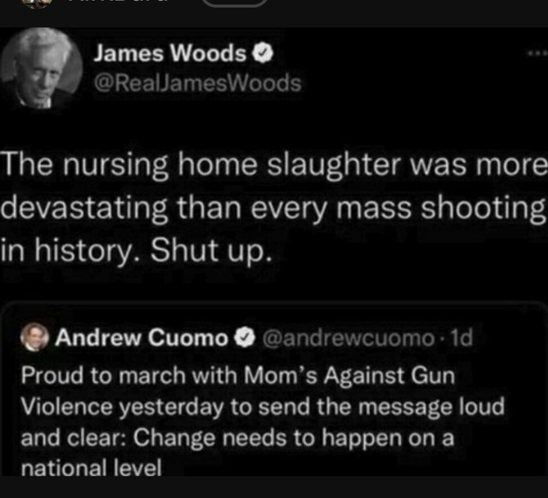 James Woods GUEEIEYER LGB The nursing home slaughter was more devastating than every mass shooting in history Shut up Andrew Cuomo andrewcuomo 1d Proud to march with Moms Against Gun AL COIERER CIG VR RN RG R EEEEE R LI EUCRCEET oL EUFEREEC ER G ELLEL L Y QENCLENEVE