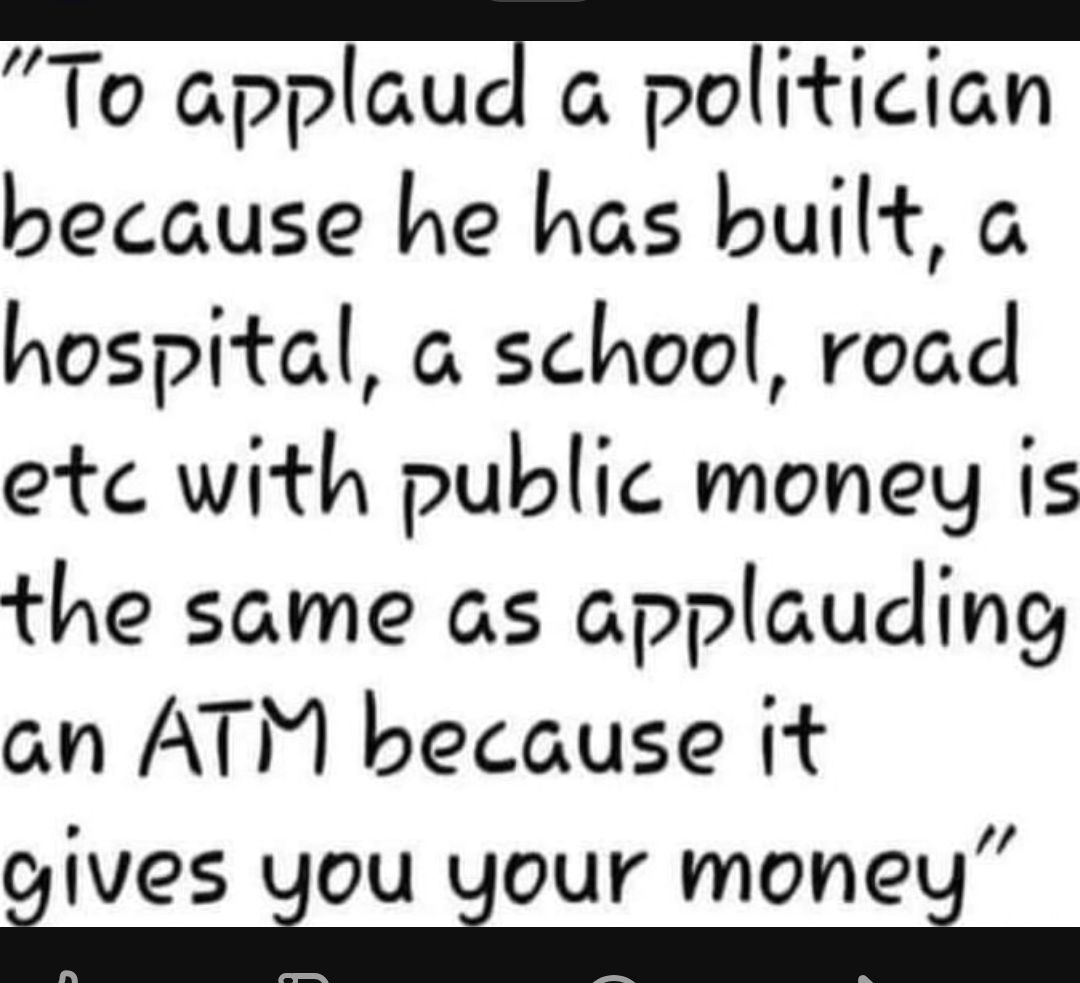 To appaua a politician because he has built a hospital a school road etc with public money is the same as applauding an ATM because it gives iqou LjOUY monet g