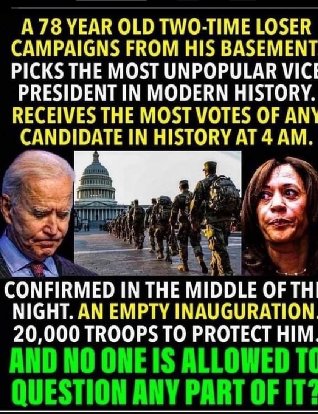 A 78 YEAR OLD TWO TIME LOSER CAMPAIGNS FROM HIS BASEMENT PICKS THE MOST UNPOPULAR VICI PRESIDENT IN MODERN HISTORY RECEIVES THE MOST VOTES OF ANY CANDIDATE IN HISTORY AT 4 AM CONFIRMED IN THE DLE OFTHI NIGHT AN EMPTY INAUGURATION 20000 TROOPS TO PROTECT HIM