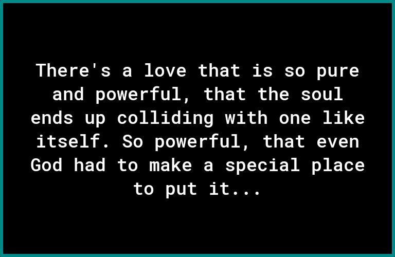 Theres a love that is so pure and powerful that the soul ends up colliding with one like b T N S SRS To I o Yo 1T7 Y ob VT N of E X i AVZ Y God had to make a special place Lo o1V ol R