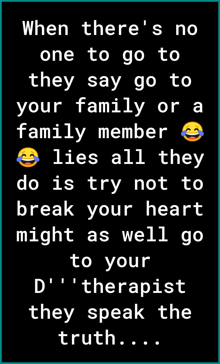 When theres no o s TT0 oo I e T I oo 1o o A VARESY VAo o I of o 21U gl 1 B VAR o ol family member lies all they o o 0 K T o VAN Vo il of o break your heart 1 o o o FSR VTN B A To to your Dtherapist they speak the 1ol oV o PR