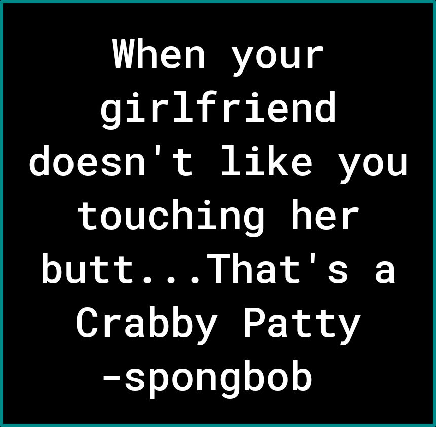 TI eig girlfriend o oY1 T o Ik ol e 1 CCRRYo 10 touching her buttThats a O gr10 oV 1 s A spongbob