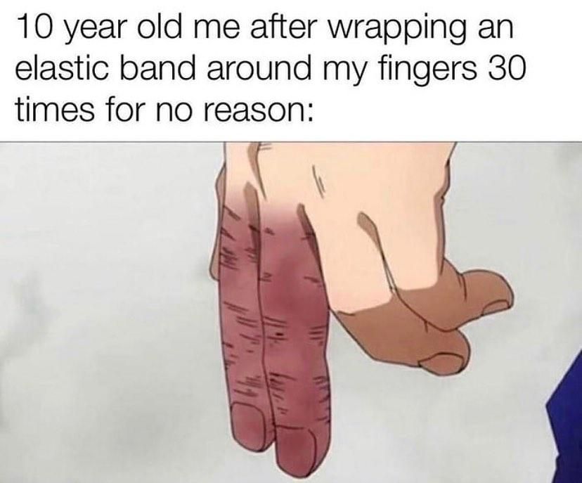 10 year old me after wrapping an elastic band around my fingers 30 times for no reason