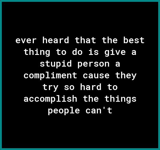 ever heard that the best L Ao Te oo I T KR s AV 0 R o ok Ko I o TY of Te I compliment cause they L AT I 1 o B o accomplish the things people cant