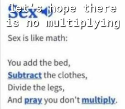 Sexcors o is no multiplyd Sex is like math You add the bed Subtract the clothes Divide the legs And pray you dont multiply
