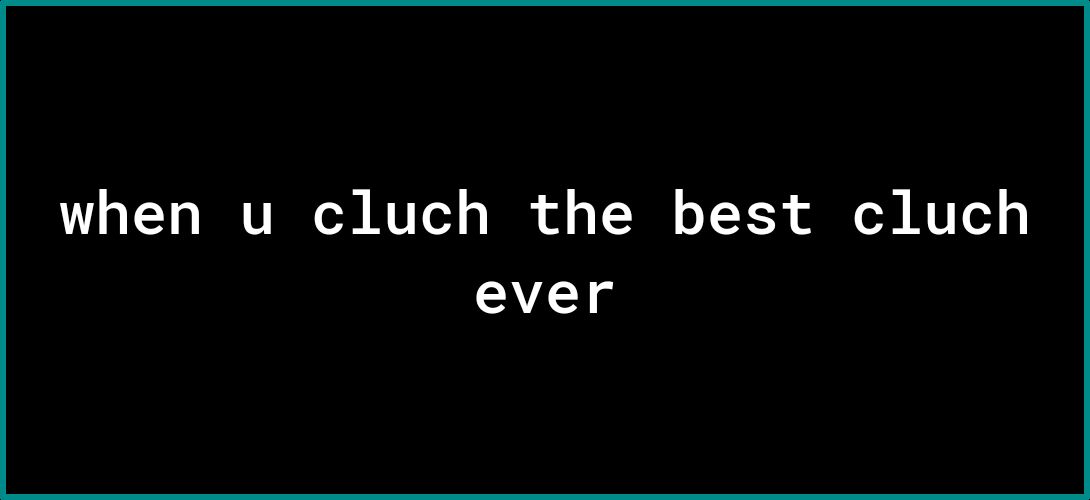 when u cluch the best cluch ever