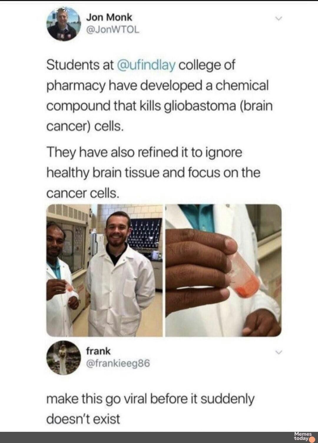 Jon Monk JonWTOL Students at ufindlay college of pharmacy have developed a chemical compound that kills gliobastoma brain cancer cells They have also refined it to ignore healthy brain tissue and focus on the cancer cells frank frankieeg86 make this go viral before it suddenly doesnt exist