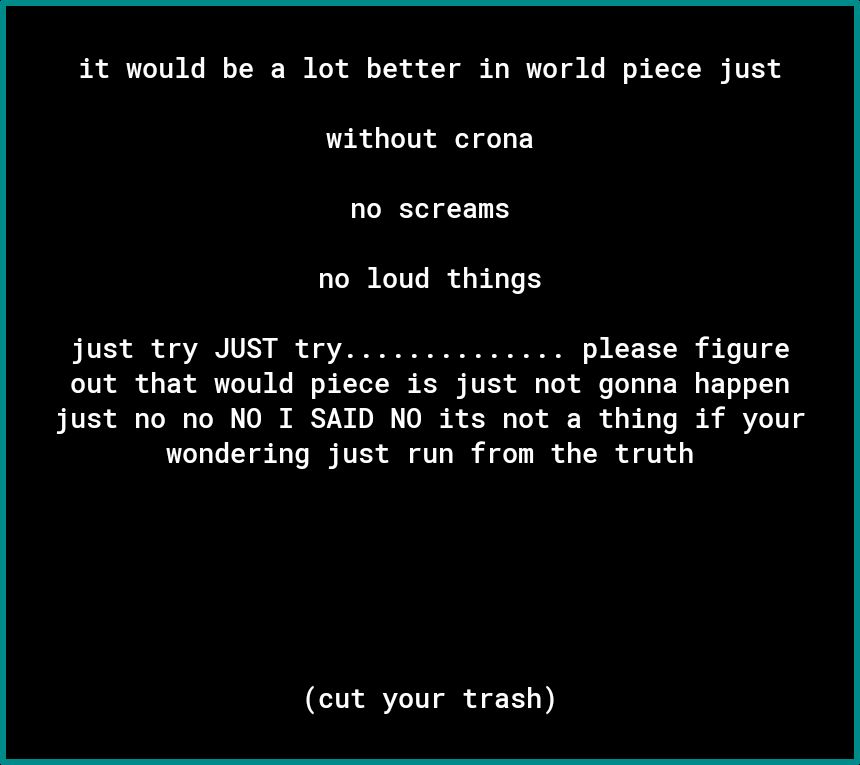 it would be a lot better in world piece just without crona no screams no loud things just try JUST try please figure 00 o o X T TVN K o B KToT N R VIS o o e T L R E T Lo TTa LS Vo T Vo T O RSN o B oI o Vo TR o 0 T B A R o wondering just run from the truth CULAR T i X110