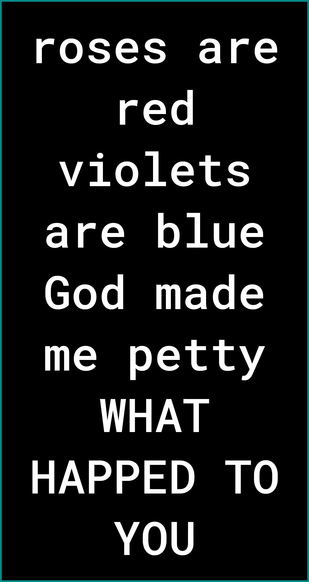 roses are red violets are blue God made me petty WHAT HAPPED TO YOU