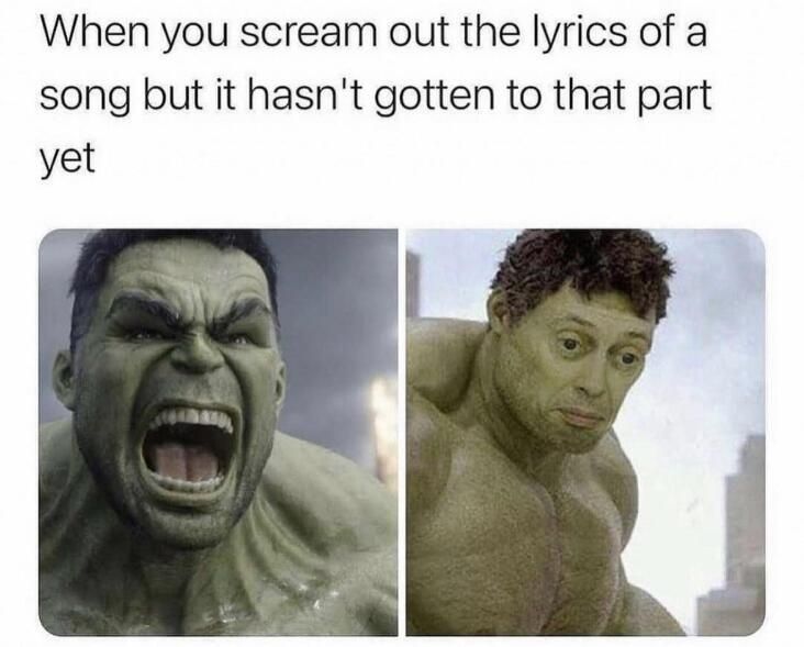 When you scream out the lyrics of a song but it hasnt gotten to that part yet