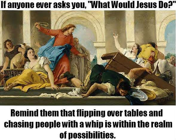 If anyone ever asks you What Would Jesus Do Remind them that flmmng over tahles and chasing people withaw within the realm of possil