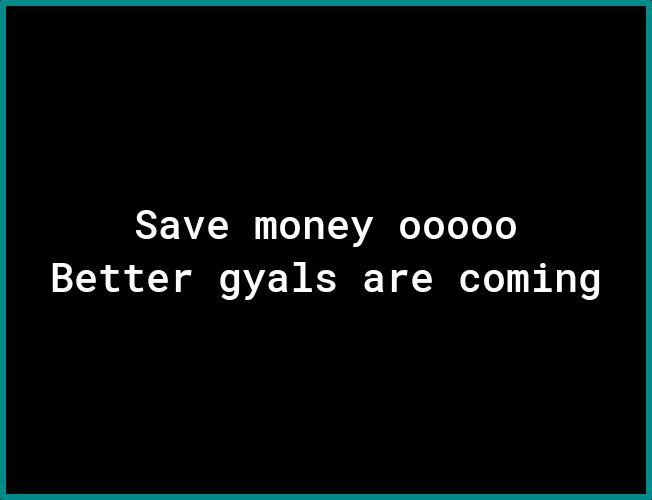 Save money 00000 Better gyals are coming
