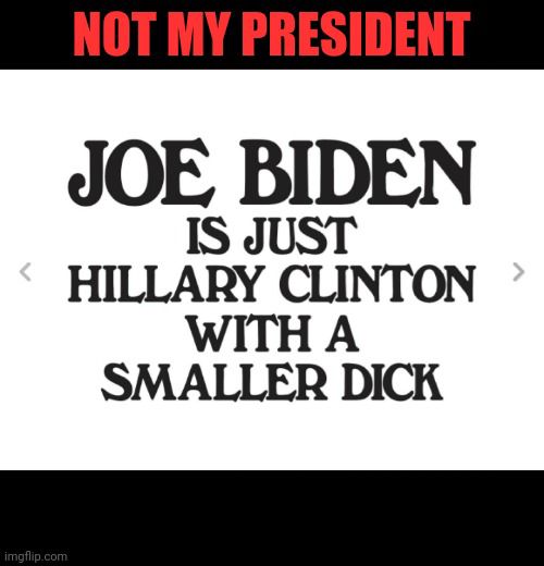 NOT MY PRESIDENT JOE BIDEN IS JUST HILLARY CLINTON WITH A SMALLER DiCK