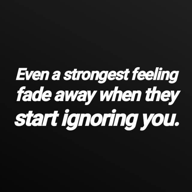 Even a strongest feeling fade away when they start ignoring you