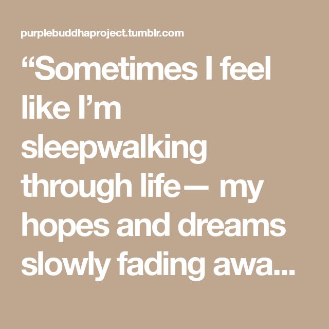 Sometimes feel like m sleepwalking through life my pleToT T To Mo F 104 13 slowly fading awa