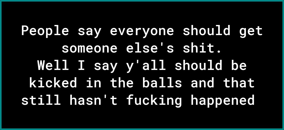Yo o N R RE T NVARAVI Y VAo o T RES T TUN Ke I 0 o someone elses shit 3 0 T AVARR VAR W B A o Lo TV N I o T kicked in the balls and that still hasnt fucking happened