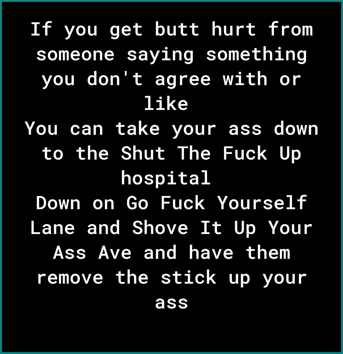 S SRRVZoTU IR o T i o TUR ot ol o1V ok ol someone saying something e 1UIe oY o Tk Y Yo T BR k A f s Mo like You can take your ass down to the Shut The Fuck Up hospital Down on Go Fuck Yourself Lane and Shove It Up Your Ass Ave and have them 1 OAVZ T of o T NES o Kol QT s B Ye 1 g ass