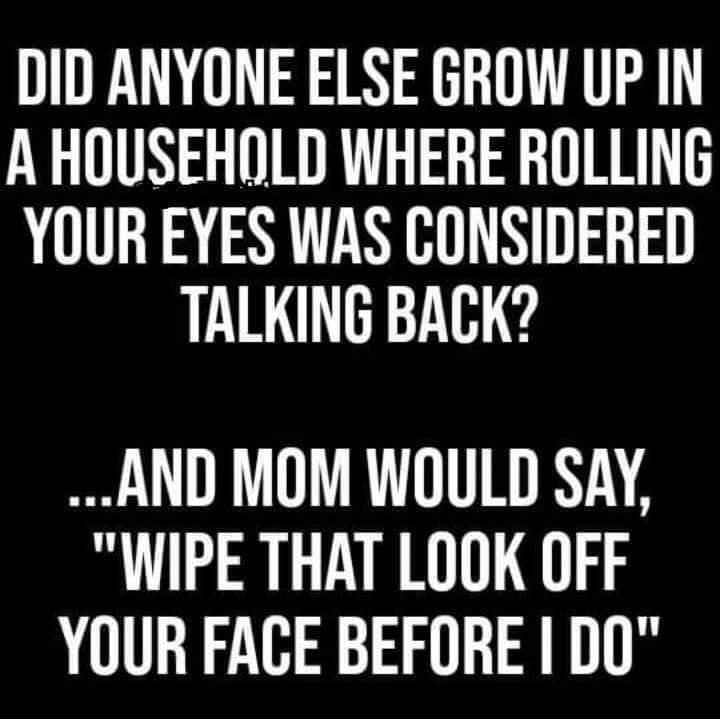 DID ANYONE ELSE GROW UP IN A HOUSEHOLD WHERE ROLLING YOUR EYES WAS CONSIDERED TALKING BACK LR DTTRY A A WIPE THAT LOOK OFF YOUR FACE BEFORE D0
