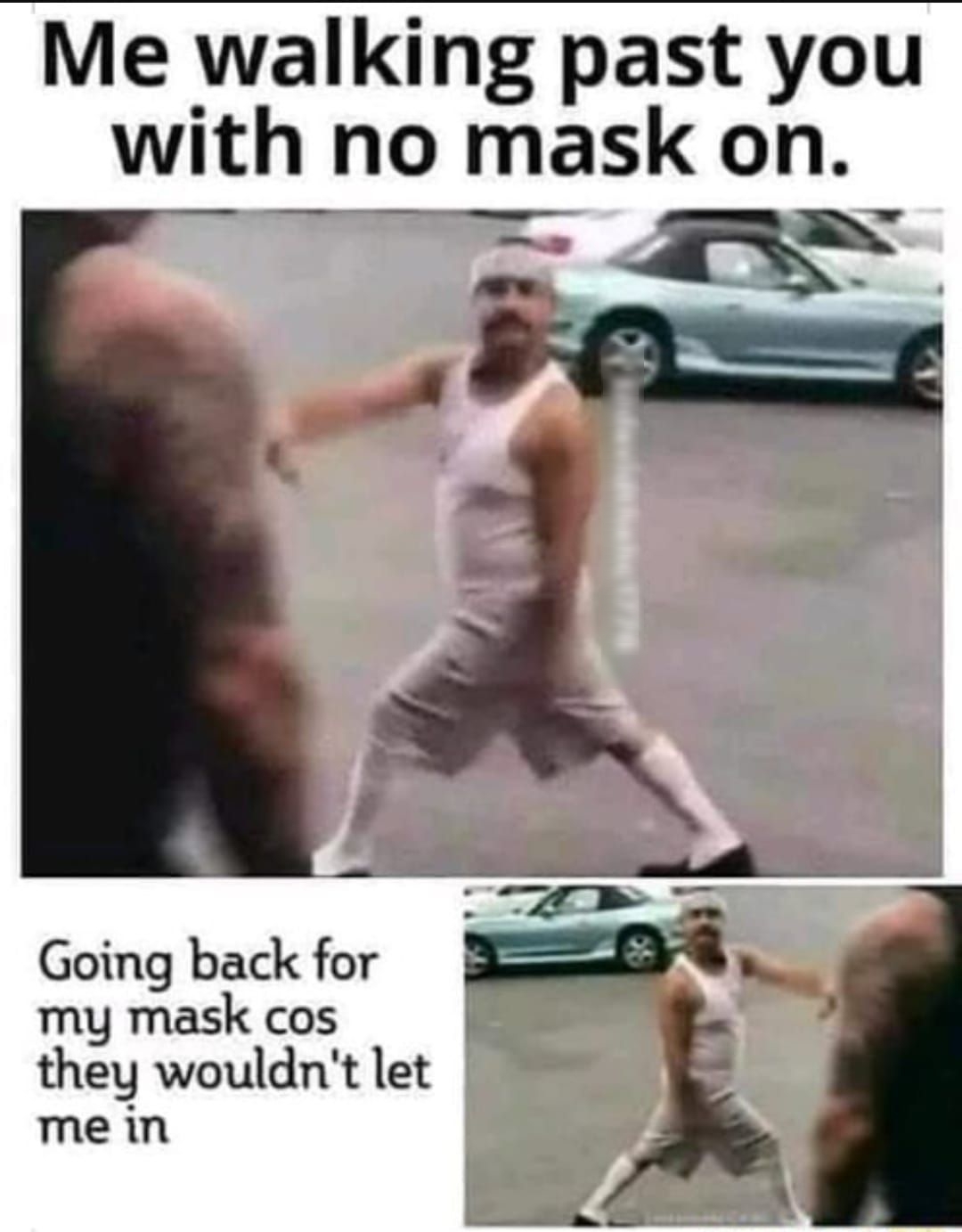 Me walking past you with no mask on e e ee B o 4 _ Going back for my mask cos they wouldnt let me in