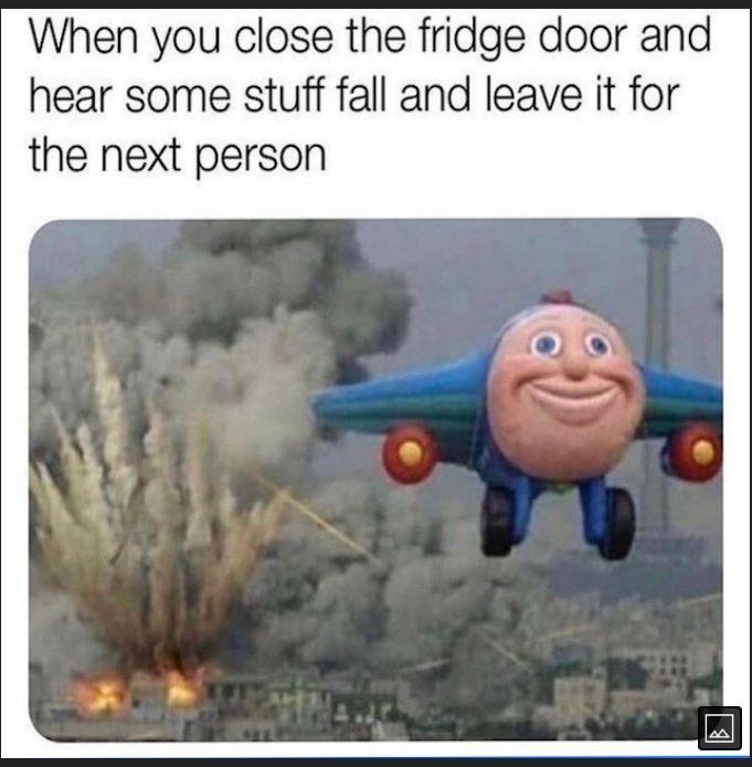 When you close the fridge door and hear some stuff fall and leave it for the next person