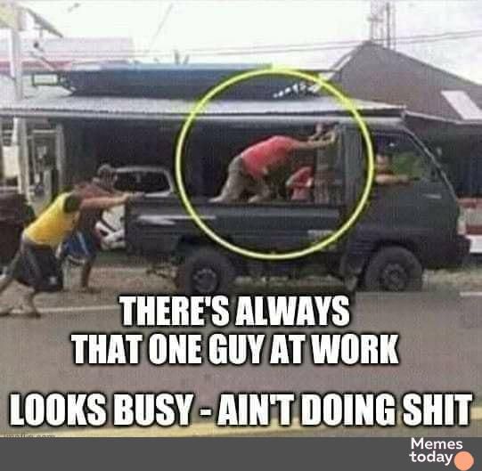 S THERES ALWAYS THATONE GUY AT WORK LOOKS BUSY AINTTDOING SHIT Memes today