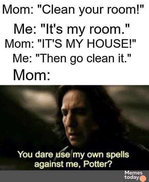 Mom Clean your room Me Its my room Mom ITS MY HOUSE Me Then go clean it 4 You dare dse my own spells I M Sl Gl Memes today