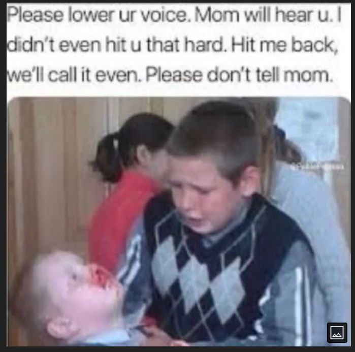 se lower ur voice Mom will hear u didnt even hit u that hard Hit me back well call it even Please dont tell r